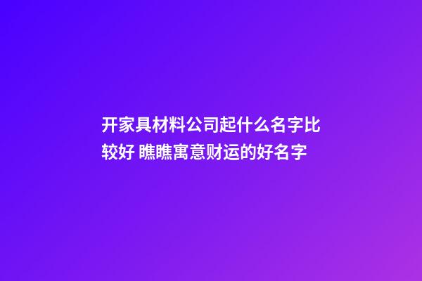 开家具材料公司起什么名字比较好 瞧瞧寓意财运的好名字-第1张-公司起名-玄机派